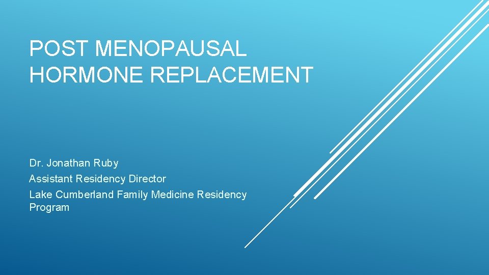 POST MENOPAUSAL HORMONE REPLACEMENT Dr. Jonathan Ruby Assistant Residency Director Lake Cumberland Family Medicine