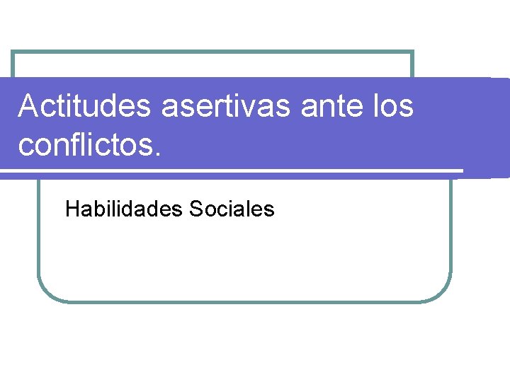Actitudes asertivas ante los conflictos. Habilidades Sociales 