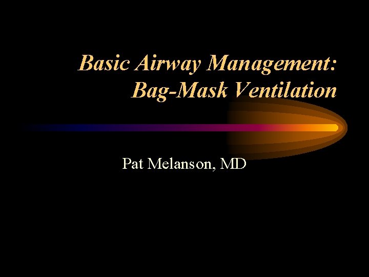 Basic Airway Management: Bag-Mask Ventilation Pat Melanson, MD 
