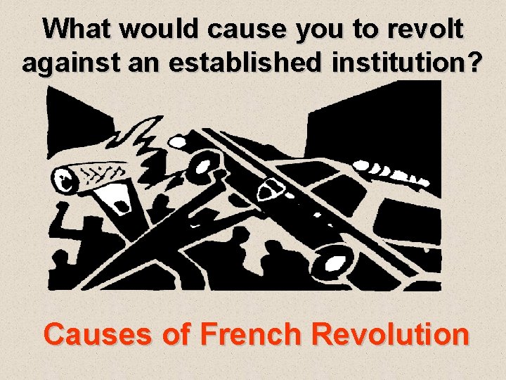 What would cause you to revolt against an established institution? Causes of French Revolution