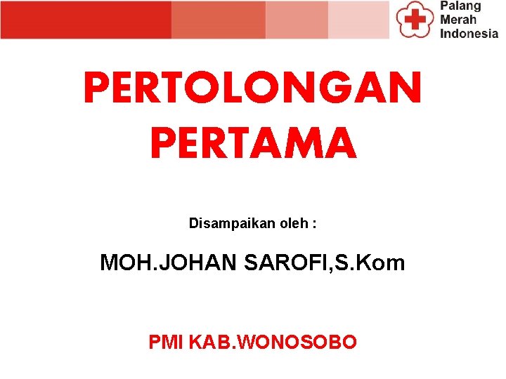 PERTOLONGAN PERTAMA Disampaikan oleh : MOH. JOHAN SAROFI, S. Kom PMI KAB. WONOSOBO PERTOLONGAN PERTAMA Disampaikan oleh : MOH. JOHAN SAROFI, S. Kom PMI KAB. WONOSOBO