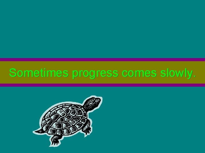 Sometimes progress comes slowly. 