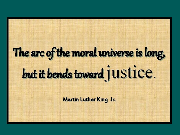 The arc of the moral universe is long, but it bends toward justice. Martin