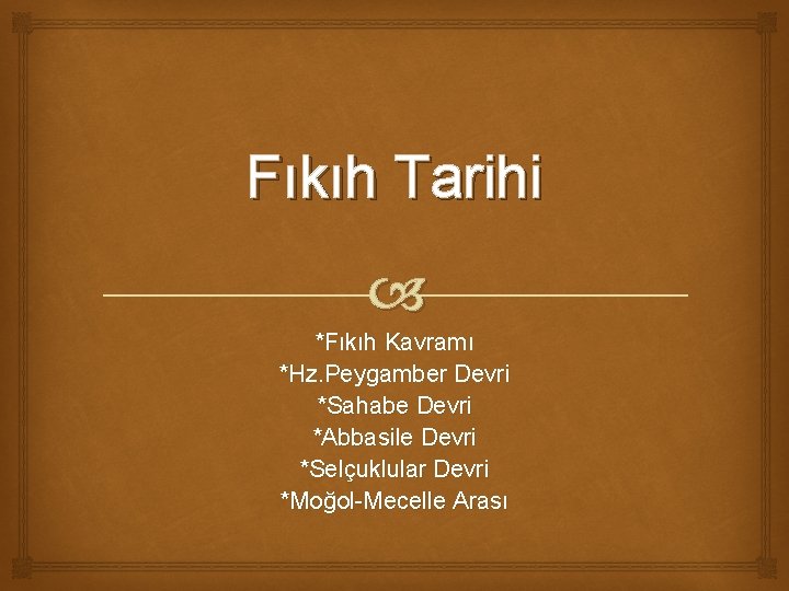 Fıkıh Tarihi *Fıkıh Kavramı *Hz. Peygamber Devri *Sahabe Devri *Abbasile Devri *Selçuklular Devri *Moğol-Mecelle