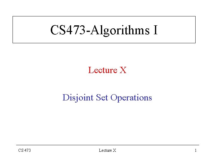 CS 473 -Algorithms I Lecture X Disjoint Set Operations CS 473 Lecture X 1