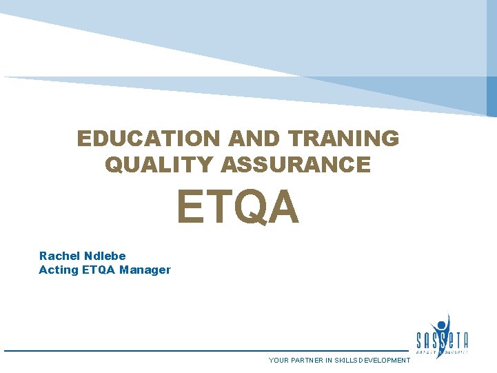 EDUCATION AND TRANING QUALITY ASSURANCE ETQA Rachel Ndlebe Acting ETQA Manager YOUR PARTNER IN