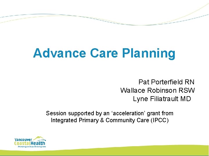 Advance Care Planning Pat Porterfield RN Wallace Robinson RSW Lyne Filiatrault MD Session supported