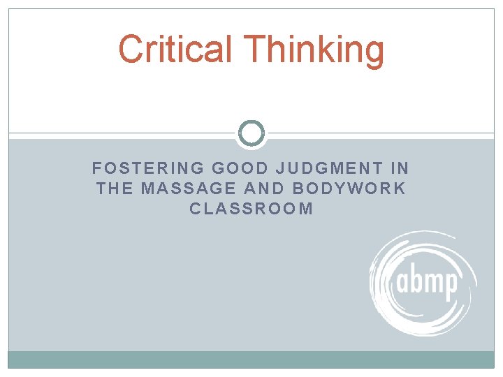 Critical Thinking FOSTERING GOOD JUDGMENT IN THE MASSAGE AND BODYWORK CLASSROOM 