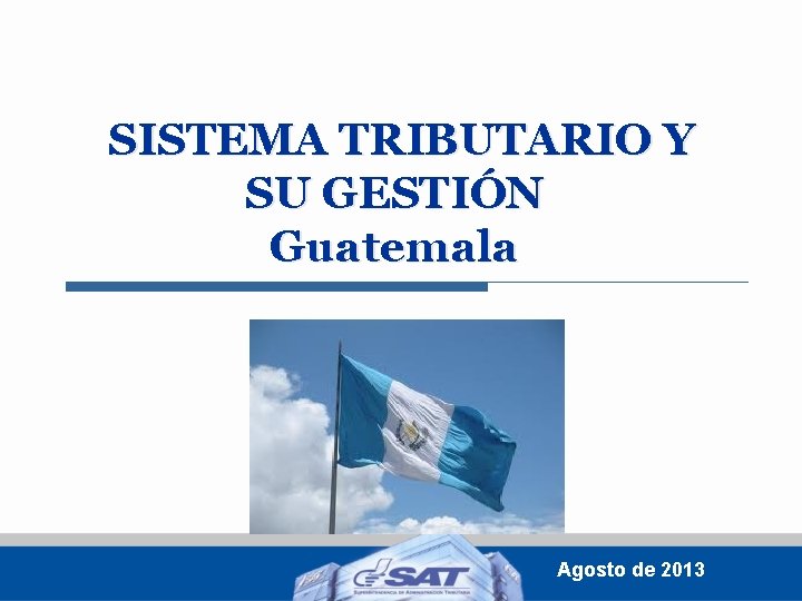 SISTEMA TRIBUTARIO Y SU GESTIÓN Guatemala Agosto de 2013 