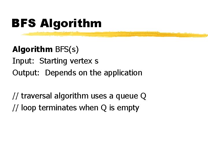 BFS Algorithm BFS(s) Input: Starting vertex s Output: Depends on the application // traversal