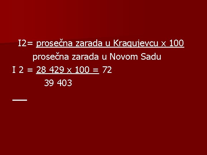I 2= prosečna zarada u Kragujevcu x 100 prosečna zarada u Novom Sadu I