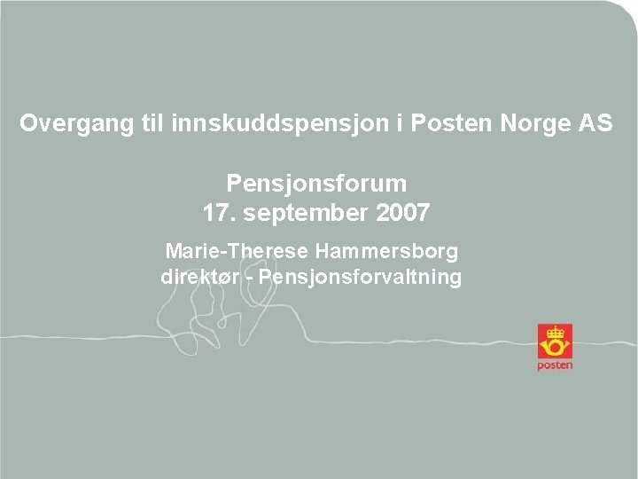 Overgang til innskuddspensjon i Posten Norge AS Pensjonsforum 17. september 2007 Marie-Therese Hammersborg direktør