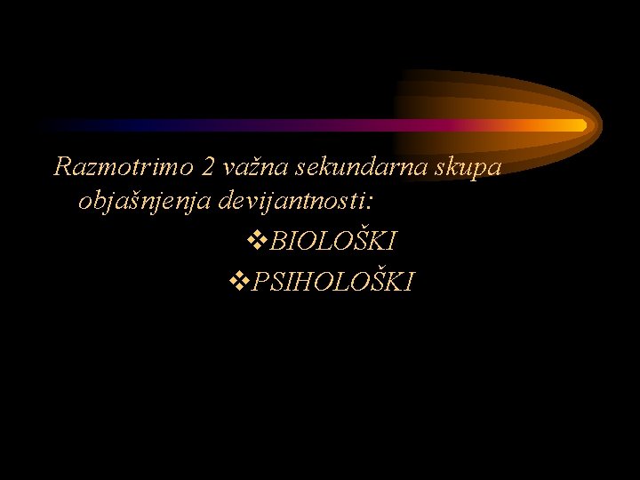 Razmotrimo 2 važna sekundarna skupa objašnjenja devijantnosti: v. BIOLOŠKI v. PSIHOLOŠKI 