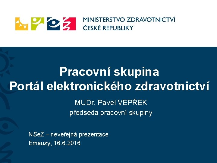 Pracovní skupina Portál elektronického zdravotnictví MUDr. Pavel VEPŘEK předseda pracovní skupiny NSe. Z –