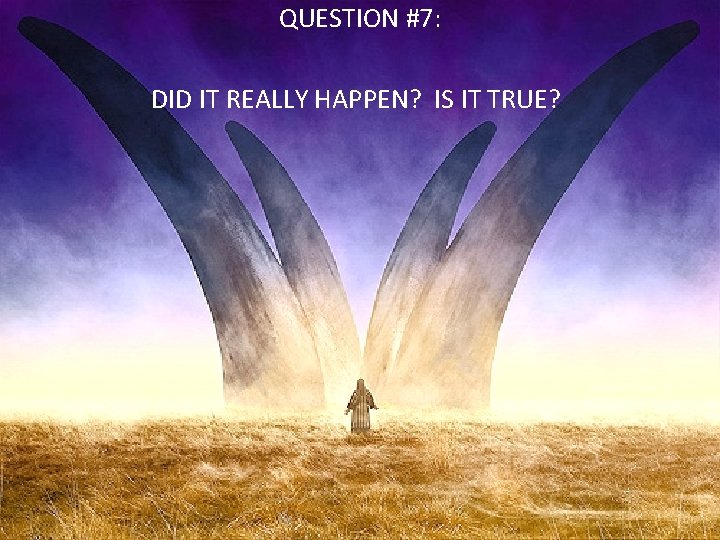 QUESTION #7: DID IT REALLY HAPPEN? IS IT TRUE? 