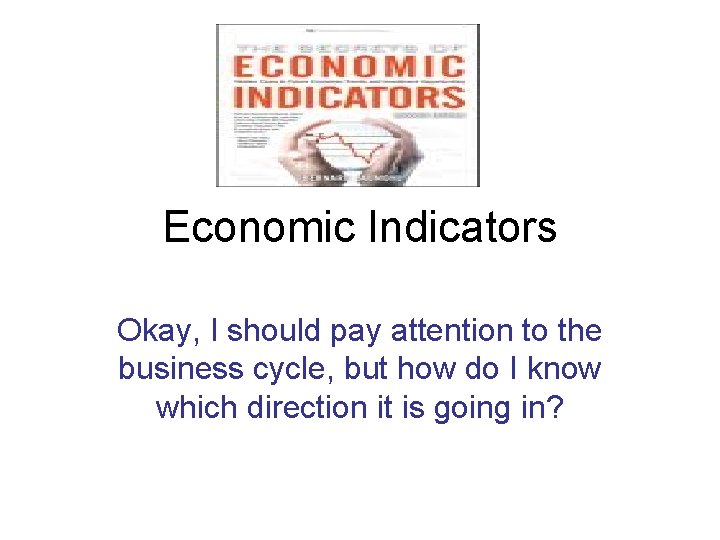 Economic Indicators Okay, I should pay attention to the business cycle, but how do