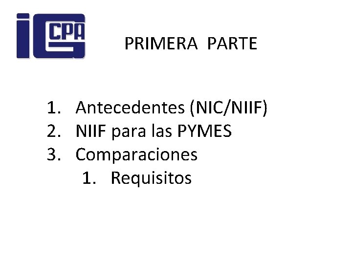 PRIMERA PARTE 1. Antecedentes (NIC/NIIF) 2. NIIF para las PYMES 3. Comparaciones 1. Requisitos