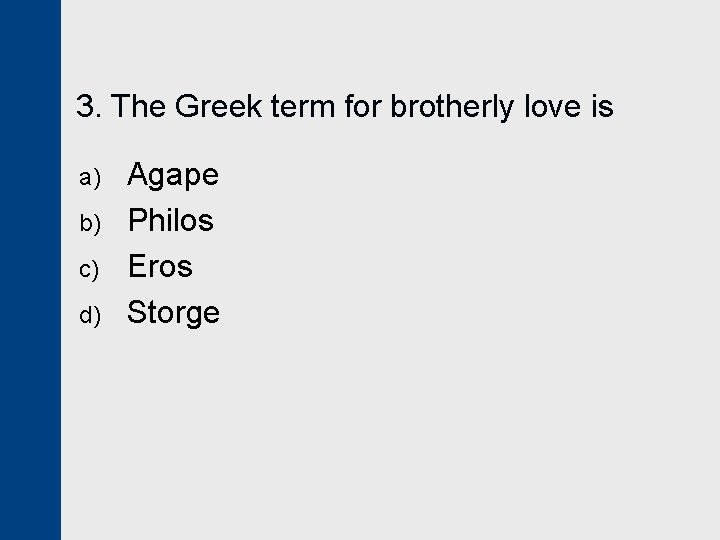 3. The Greek term for brotherly love is a) b) c) d) Agape Philos