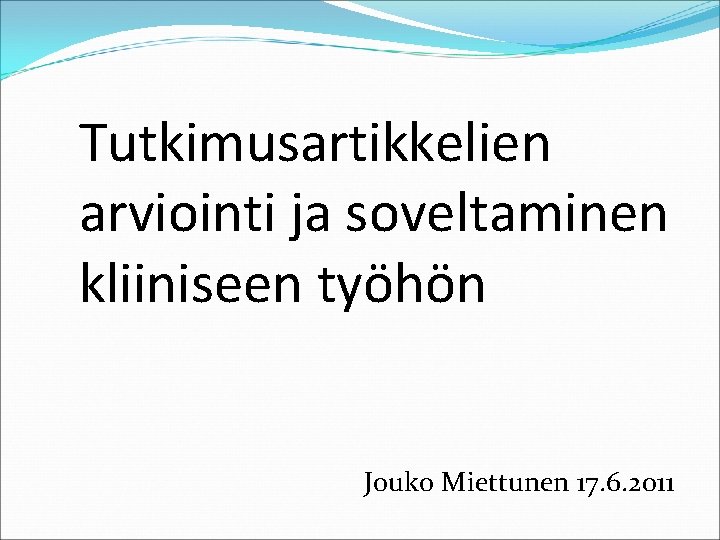 Tutkimusartikkelien arviointi ja soveltaminen kliiniseen työhön Jouko Miettunen 17. 6. 2011 