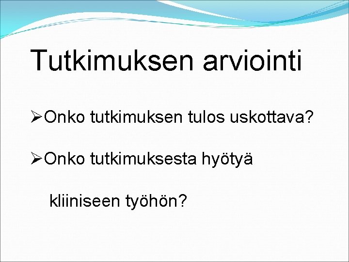 Tutkimuksen arviointi ØOnko tutkimuksen tulos uskottava? ØOnko tutkimuksesta hyötyä kliiniseen työhön? 