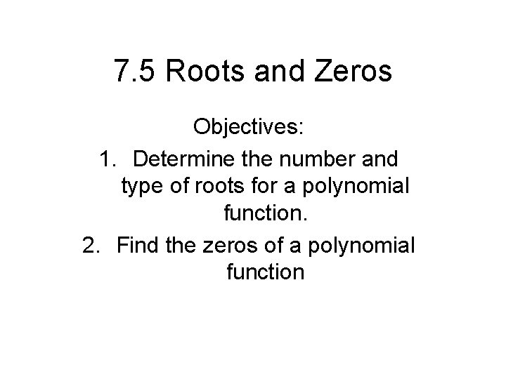 7. 5 Roots and Zeros Objectives: 1. Determine the number and type of roots