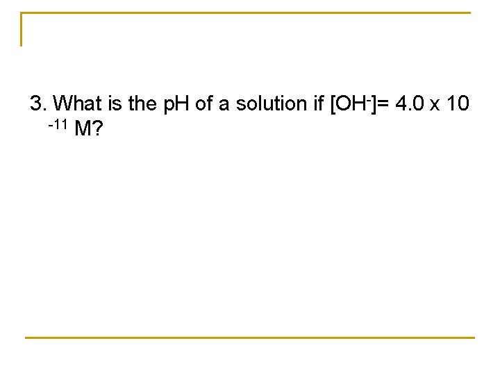 3. What is the p. H of a solution if [OH-]= 4. 0 x