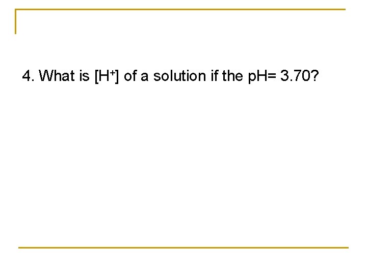 4. What is [H+] of a solution if the p. H= 3. 70? 