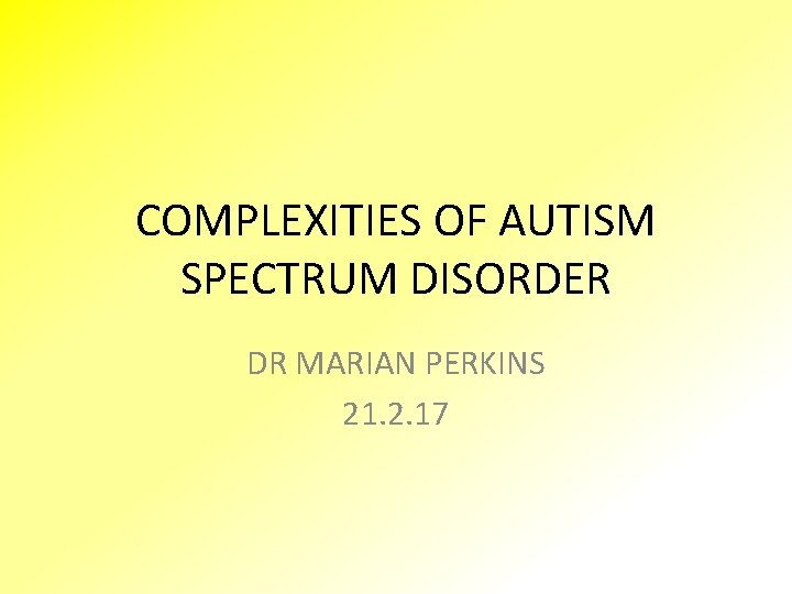 COMPLEXITIES OF AUTISM SPECTRUM DISORDER DR MARIAN PERKINS 21. 2. 17 