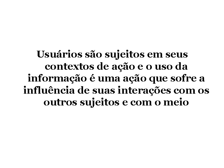 Usuários são sujeitos em seus contextos de ação e o uso da informação é