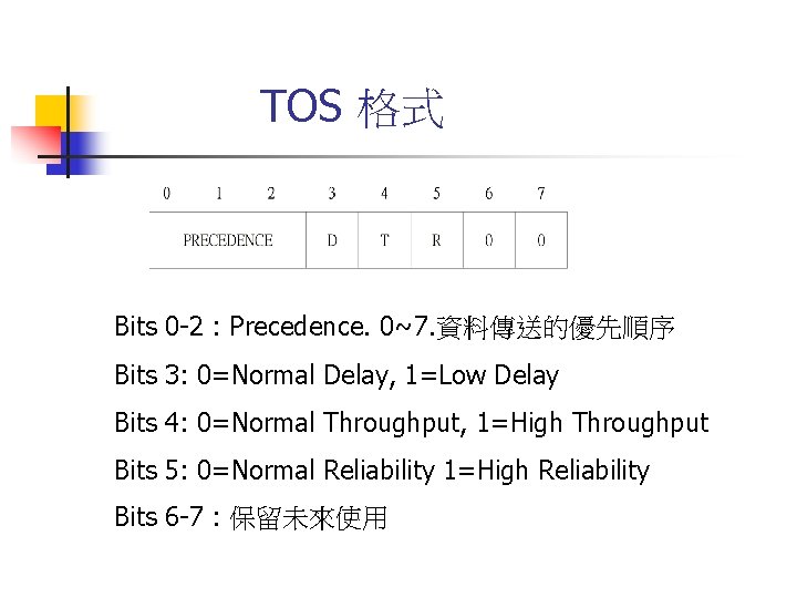 TOS 格式 Bits 0 -2 : Precedence. 0~7. 資料傳送的優先順序 Bits 3: 0=Normal Delay, 1=Low