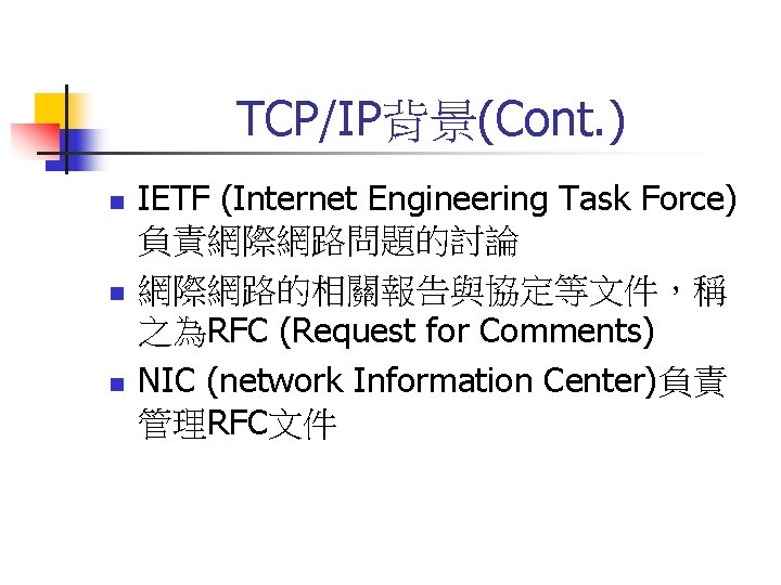 TCP/IP背景(Cont. ) n n n IETF (Internet Engineering Task Force) 負責網際網路問題的討論 網際網路的相關報告與協定等文件，稱 之為RFC (Request