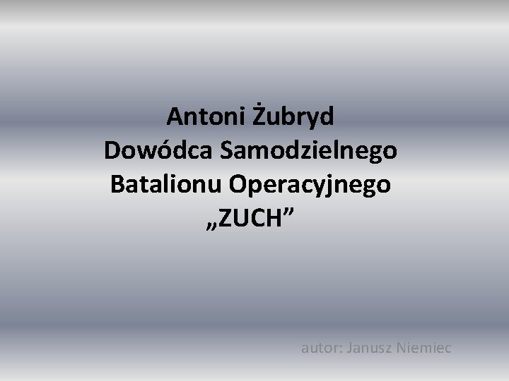 Antoni Żubryd Dowódca Samodzielnego Batalionu Operacyjnego „ZUCH” autor: Janusz Niemiec 