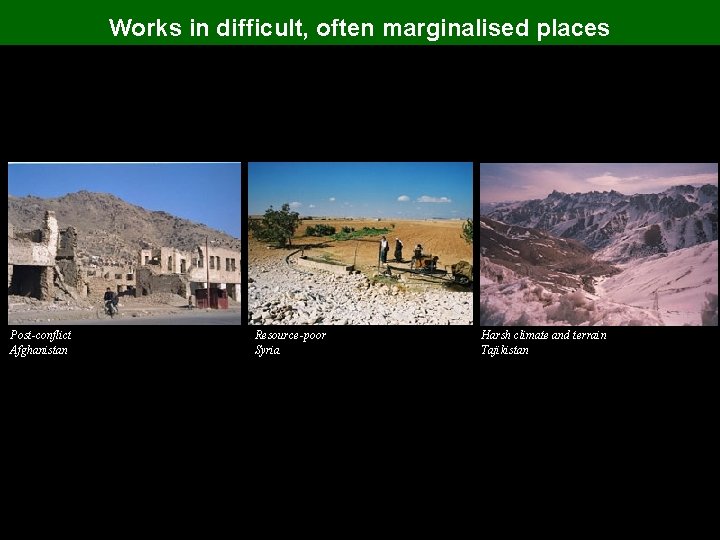 Works in difficult, often marginalised places Post-conflict Afghanistan Resource-poor Syria Harsh climate and terrain