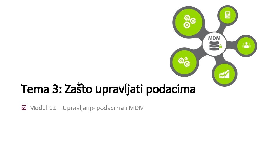Tema 3: Zašto upravljati podacima Modul 12 – Upravljanje podacima i MDM Tema 3: Zašto upravljati podacima Modul 12 – Upravljanje podacima i MDM