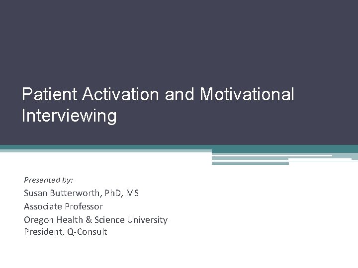 Patient Activation and Motivational Interviewing Presented by: Susan Butterworth, Ph. D, MS Associate Professor