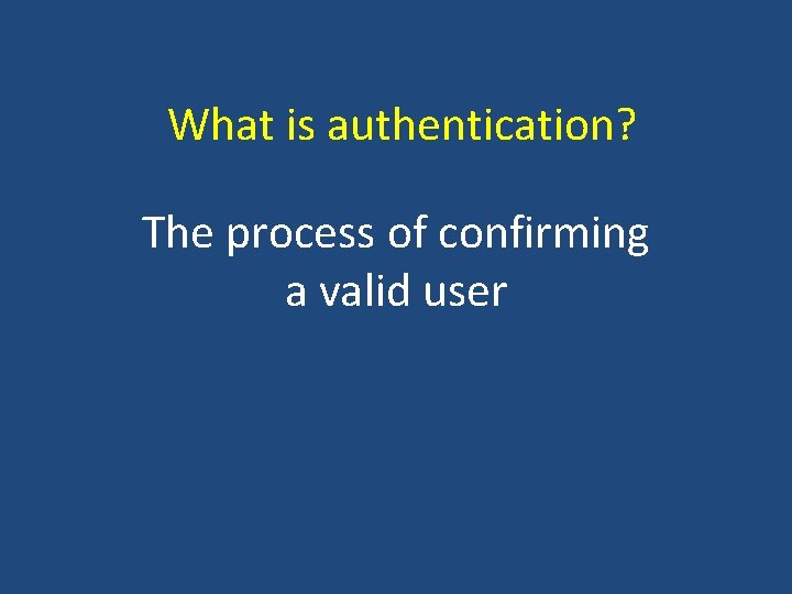 What is authentication? The process of confirming a valid user 