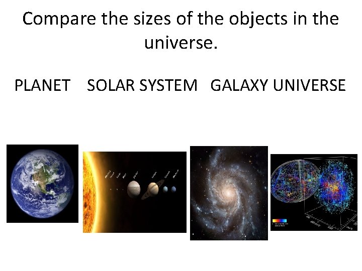 Compare the sizes of the objects in the universe. PLANET SOLAR SYSTEM GALAXY UNIVERSE