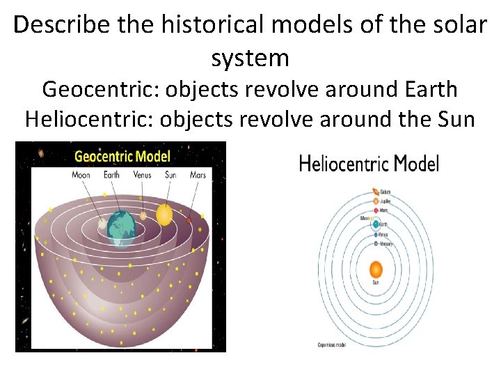 Describe the historical models of the solar system Geocentric: objects revolve around Earth Heliocentric: