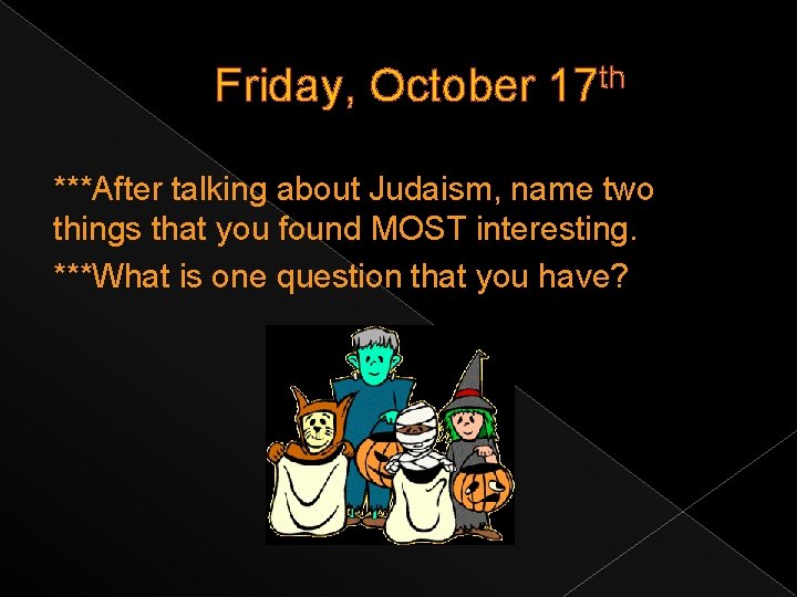 Friday, October 17 th ***After talking about Judaism, name two things that you found