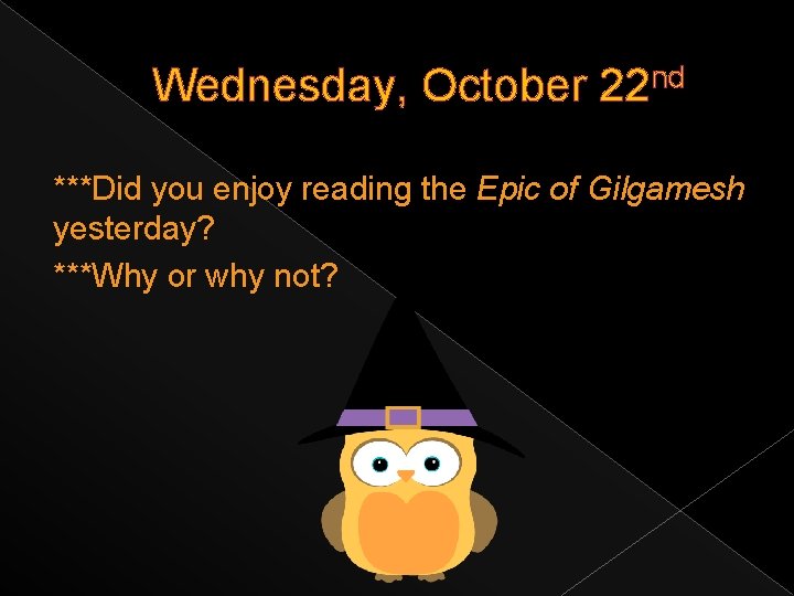 Wednesday, October 22 nd ***Did you enjoy reading the Epic of Gilgamesh yesterday? ***Why
