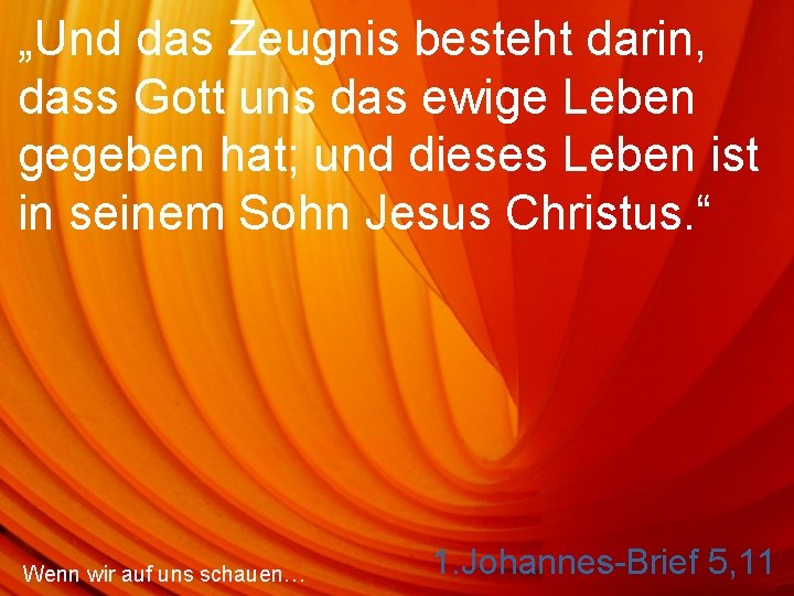 „Und das Zeugnis besteht darin, dass Gott uns das ewige Leben gegeben hat; und