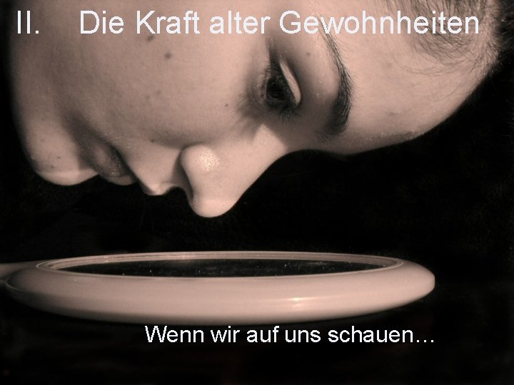 II. Die Kraft alter Gewohnheiten Wenn wir auf uns schauen… 