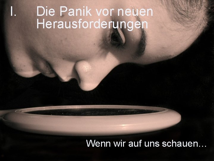 I. Die Panik vor neuen Herausforderungen Wenn wir auf uns schauen… 