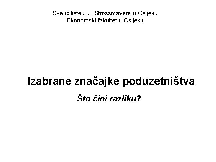 Sveučilište J. J. Strossmayera u Osijeku Ekonomski fakultet u Osijeku Izabrane značajke poduzetništva Što