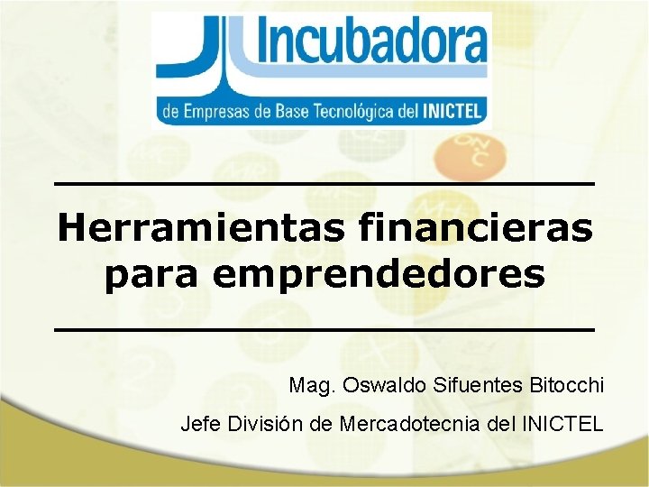 Herramientas financieras para emprendedores Mag. Oswaldo Sifuentes Bitocchi Jefe División de Mercadotecnia del INICTEL