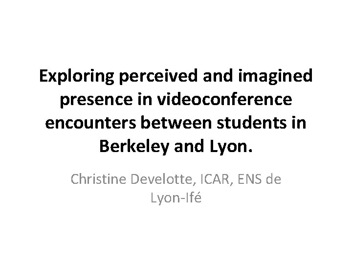 Exploring perceived and imagined presence in videoconference encounters between students in Berkeley and Lyon. Exploring perceived and imagined presence in videoconference encounters between students in Berkeley and Lyon.