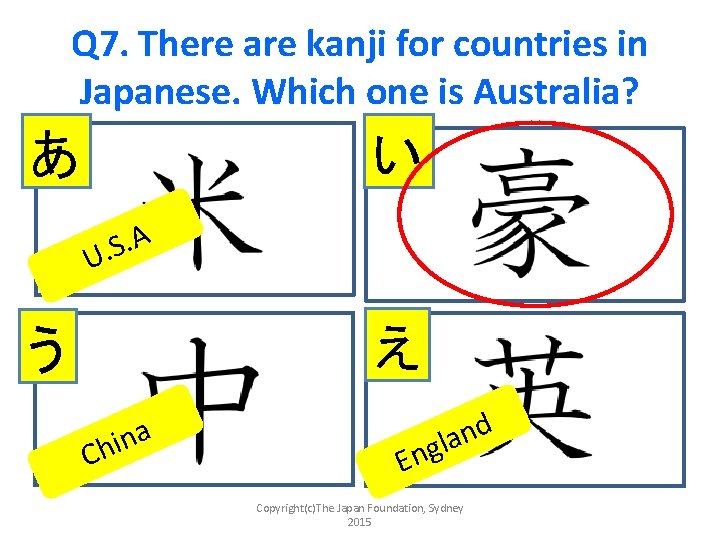 Q 7. There are kanji for countries in Japanese. Which one is Australia? あ