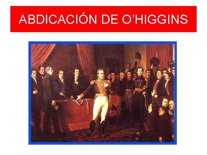 ABDICACIÓN DE O’HIGGINS ABDICACIÓN DE O’HIGGINS