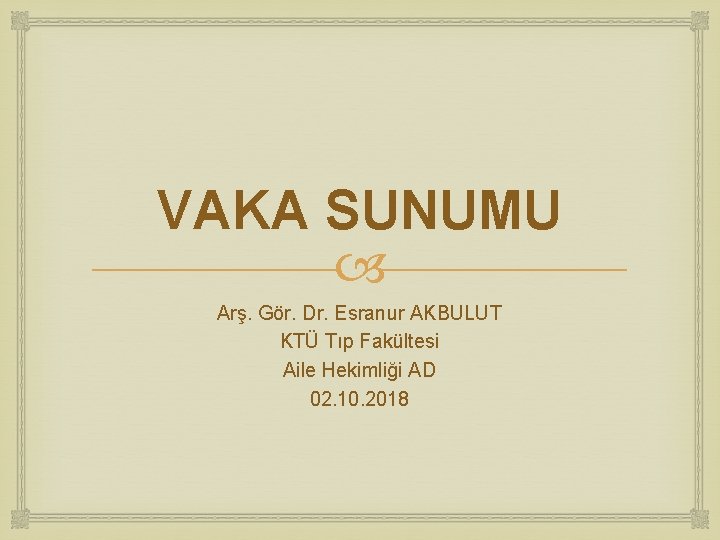 VAKA SUNUMU Arş. Gör. Dr. Esranur AKBULUT KTÜ Tıp Fakültesi Aile Hekimliği AD 02.