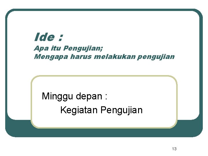 Ide : Apa itu Pengujian; Mengapa harus melakukan pengujian Minggu depan : Kegiatan Pengujian